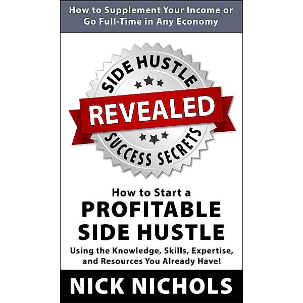 Side Hustle Success Secrets: How to Start a Profitable Side Hustle in Any Economy Using the Knowledge, Skills, Expertise and Resources You Already Have!, Nick Nichols