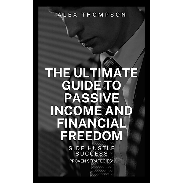 Side Hustle Success: The Ultimate Guide to Passive and Financial Freedom, Alex Thompson