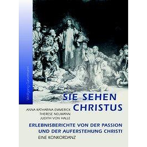 Sie sehen Christus. Anna Katharina Emmerick, Therese Neumann, Judith von Halle., Wolfgang Garvelmann