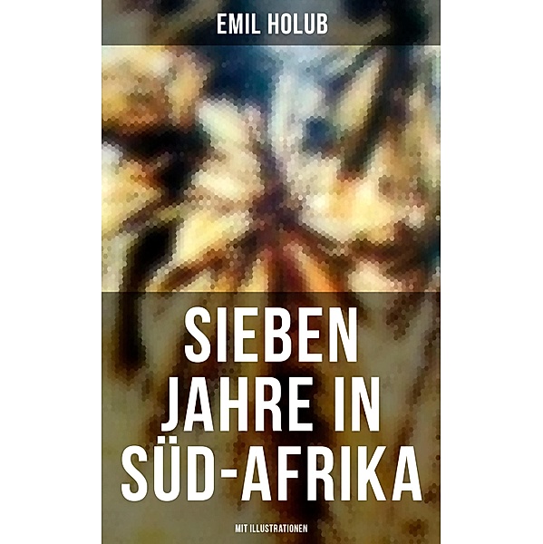 Sieben Jahre in Süd-Afrika (Mit Illustrationen), Emil Holub