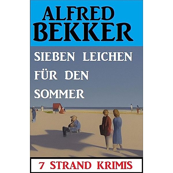 Sieben Leichen für den Sommer: 7 Strand Krimis, Alfred Bekker