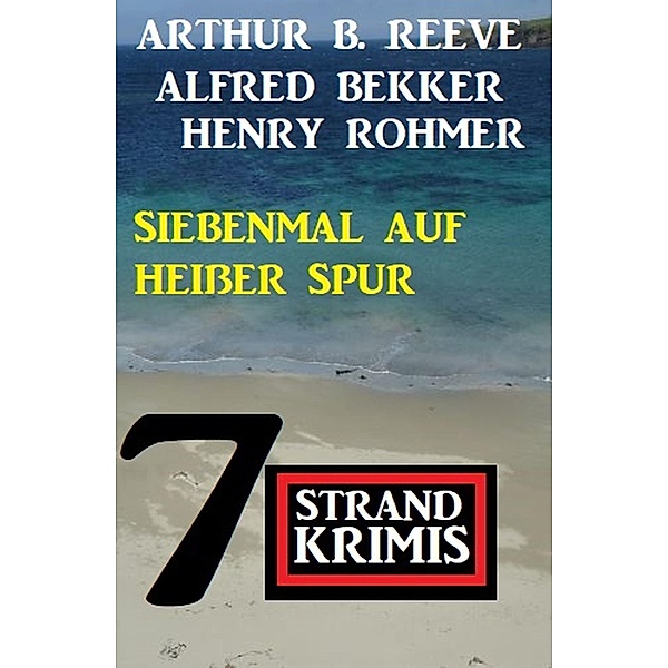 Siebenmal auf heißer Spur: 7 Strand Krimis, Alfred Bekker, Henry Rohmer, Arthur B. Reeve