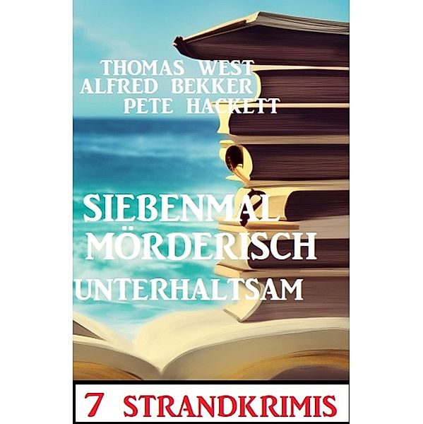 Siebenmal mörderisch unterhaltsam: 7 Strandkrimis, Alfred Bekker, Thomas West, Pete Hackett