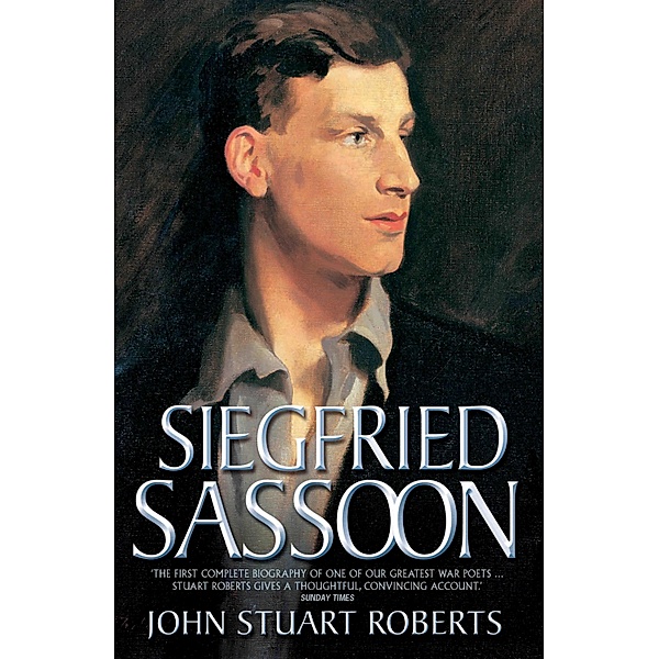 Siegfried Sassoon - The First Complete Biography of One of Our Greatest War Poets, John Stuart Roberts