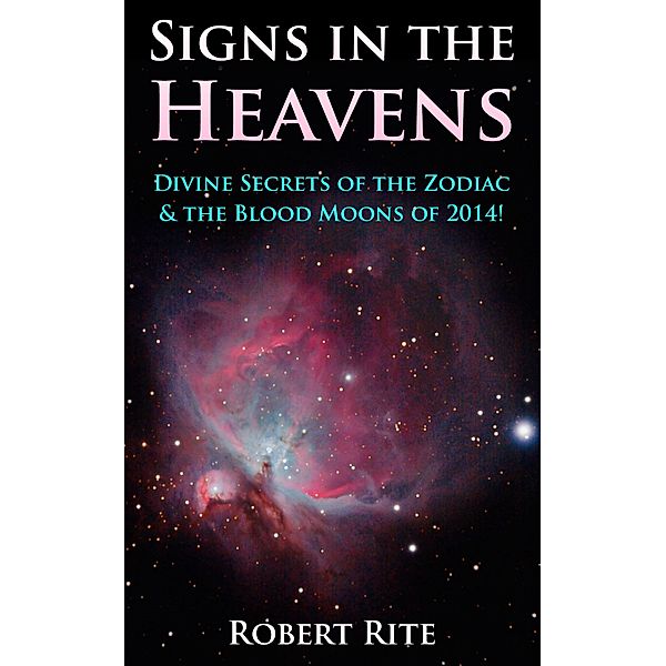 Signs in the Heavens: Divine Secrets of the Zodiac & the Blood Moons of 2014!, Robert Rite
