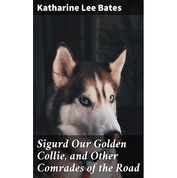Sigurd Our Golden Collie, and Other Comrades of the Road, Katharine Lee Bates