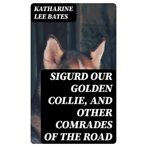 Sigurd Our Golden Collie, and Other Comrades of the Road, Katharine Lee Bates