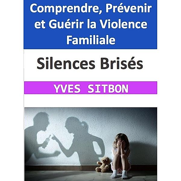 Silences Brisés : Comprendre, Prévenir et Guérir la Violence Familiale, Yves Sitbon