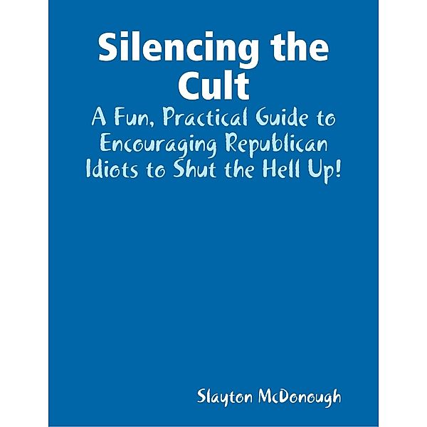 Silencing the Cult - A Fun, Practical Guide to Encouraging Republican Idiots to Shut the Hell Up!, Slayton McDonough