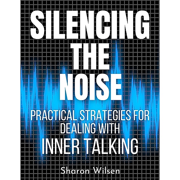 Silencing the Noise Practical Strategies for Dealing with Inner Talking, Sharon Wilsen