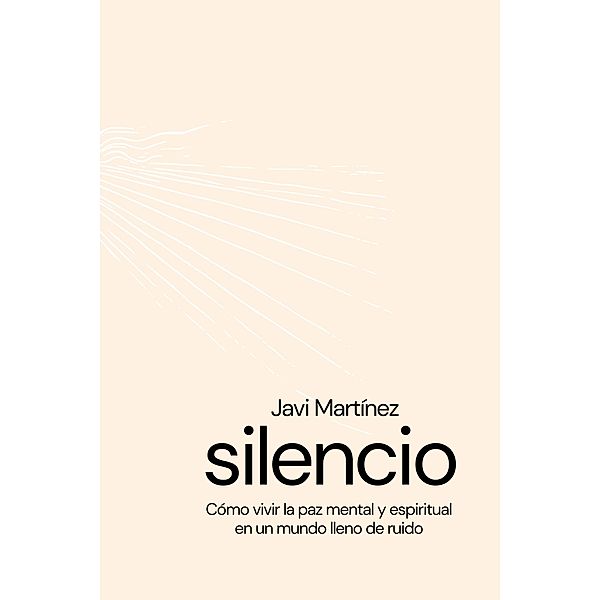 silencio Cómo vivir la paz mental y espiritual en un mundo lleno de ruidos, Javi Martínez