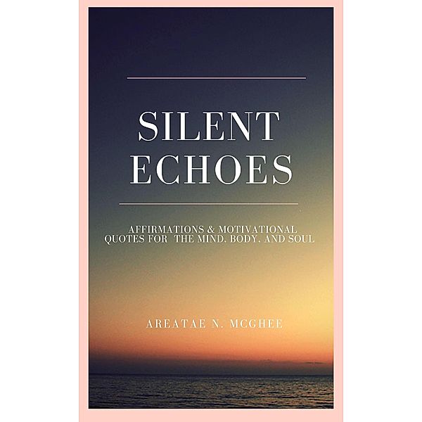 Silent Echoes: Affirmations & Motivational Quotes  For The Mind, Body & Soul, Areatae McGhee