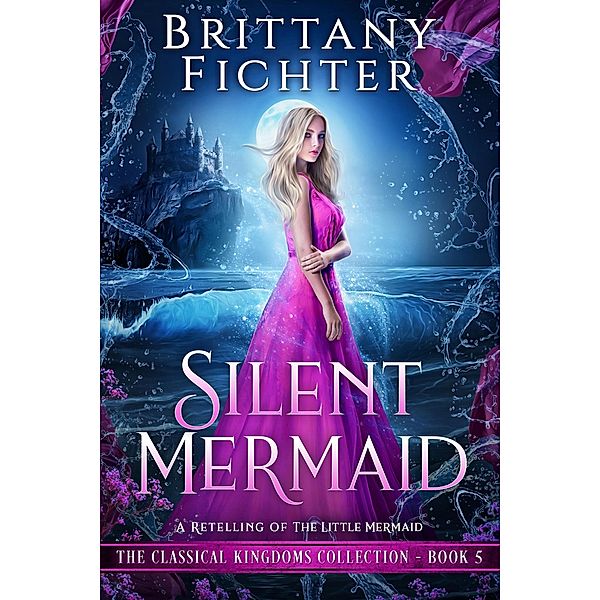 Silent Mermaid: A Clean Fairy Tale Retelling of The Little Mermaid (The Classical Kingdoms Collection, #5) / The Classical Kingdoms Collection, Brittany Fichter