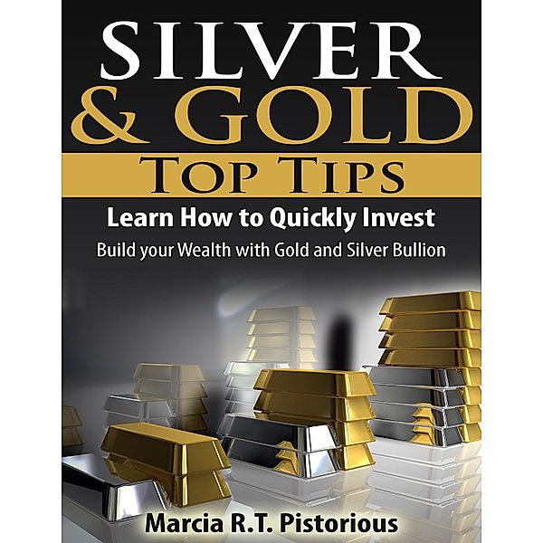 Silver & Gold Guide Top Tips: Learn How to Quickly Invest - Build your Wealth with Gold and Silver Bullion, Marcia R. T. Pistorious