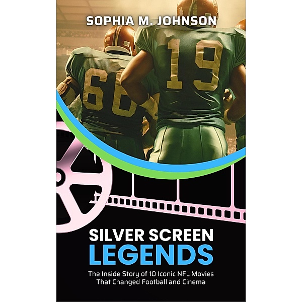 Silver Screen Legends: The Inside Story of 10 Iconic NFL Movies That Changed Football and Cinema, Sophia M. Johnson