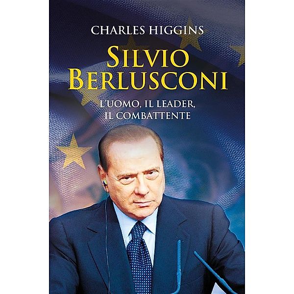 Silvio Berlusconi. L'uomo, il leader, il combattente, Charles Higgins