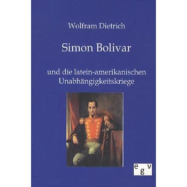 Simon Bolivar und die latein-amerikanischen Unabhängigkeitskriege, Wolfram Dietrich