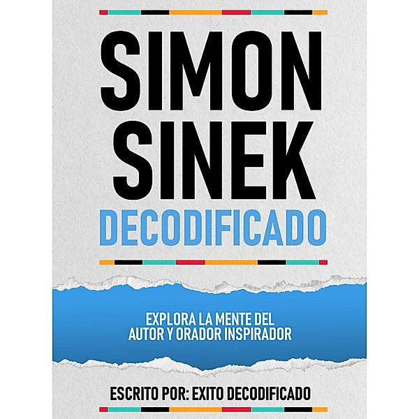 Simon Sinek Decodificado - Explora La Mente Del Autor Y Orador Inspirador, Exito Decodificado