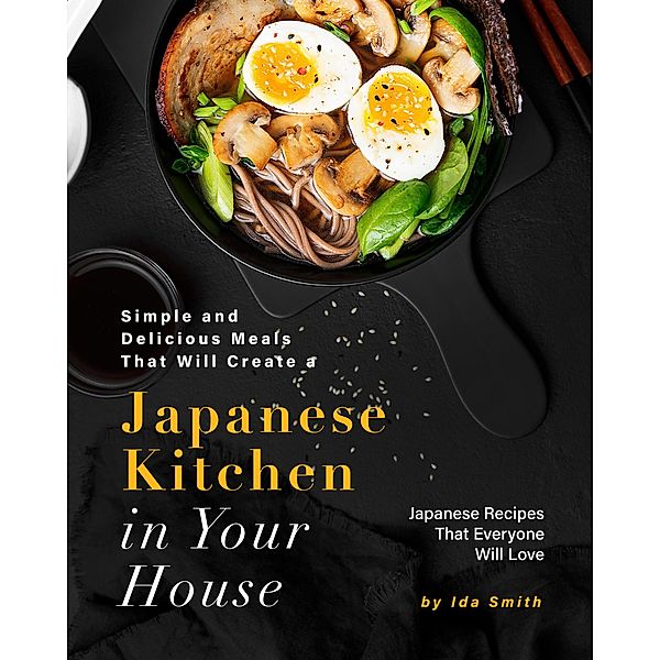 Simple and Delicious Meals That Will Create a Japanese Kitchen in Your House: Japanese Recipes That Everyone Will Love, Ida Smith