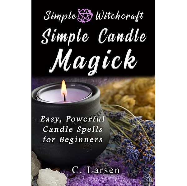 Simple Candle Magick: Easy, Powerful Candle Spells for Beginners to Wicca and Witchcraft / C. Larsen, C. Larsen