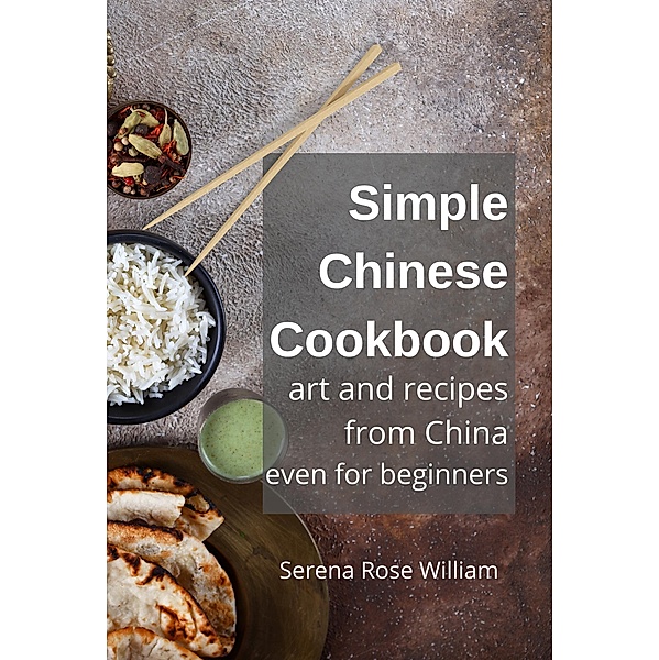 Simple Chinese Cookbook - Art and Recipes from China even for Beginners, Serena Rose William