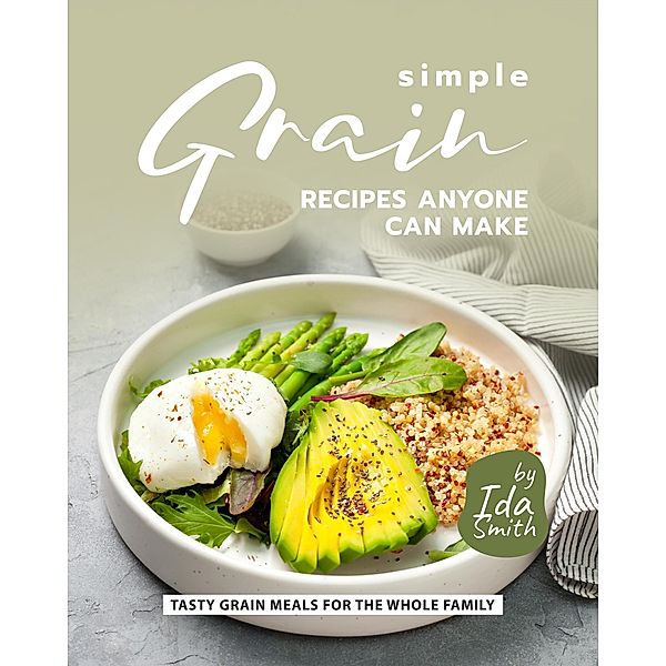 Simple Grain Recipes Anyone Can Make: Tasty Grain Meals for the Whole Family, Ida Smith