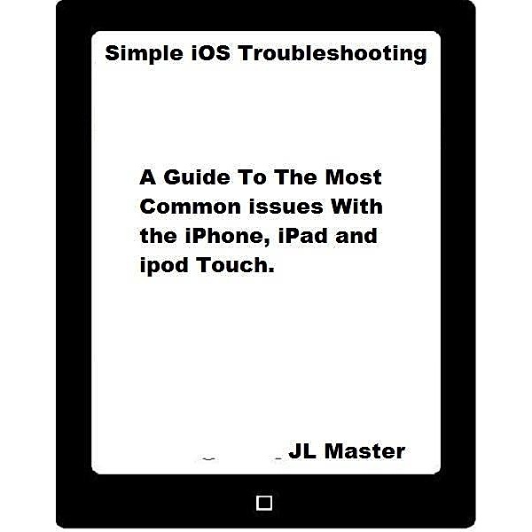 Simple iOS Troubleshooting: A Guide to the Most Common Issues with the iPhone, iPad and iPod Touch / JL Master, Jl Master