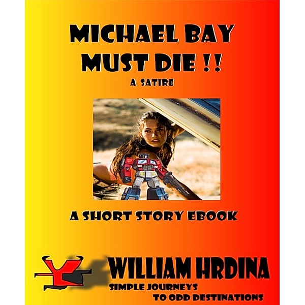 Simple Journeys to Odd Destinations: Michael Bay Must Die!!: A Satire, William Hrdina
