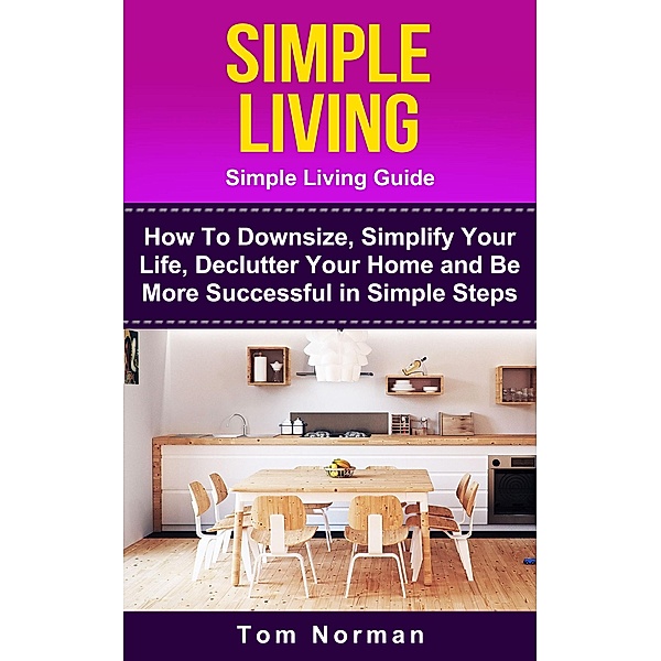 Simple Living: Simple Living Guide: How To Downsize, Simplify Your Life, Declutter Your Home and Be More Successful In Simple Steps, Tom Norman