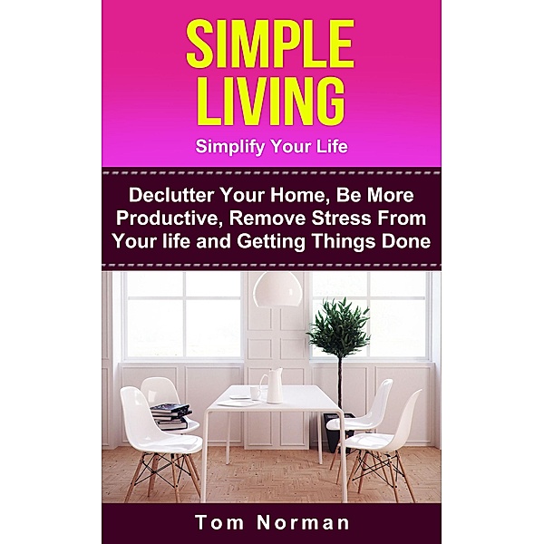 Simple Living: Simplify Your Life: De-clutter Your Home, Be More Productive, Remove Stress From Your Life and Getting Things Done, Tom Norman
