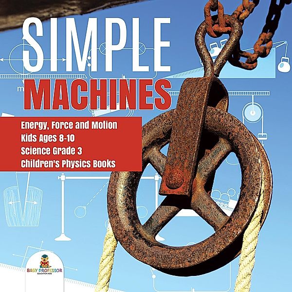 Simple Machines | Energy, Force and Motion | Kids Ages 8-10 | Science Grade 3 | Children's Physics Books / Baby Professor, Baby