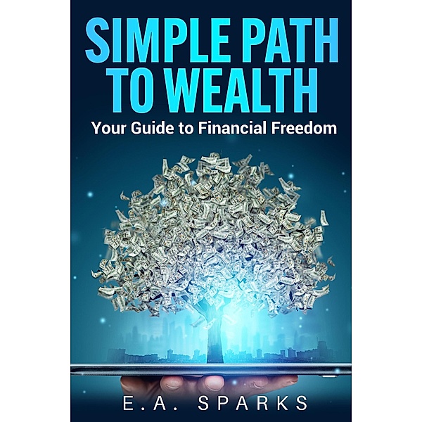 Simple Path to Wealth: Your Guide to Financial Freedom, E. A. Sparks
