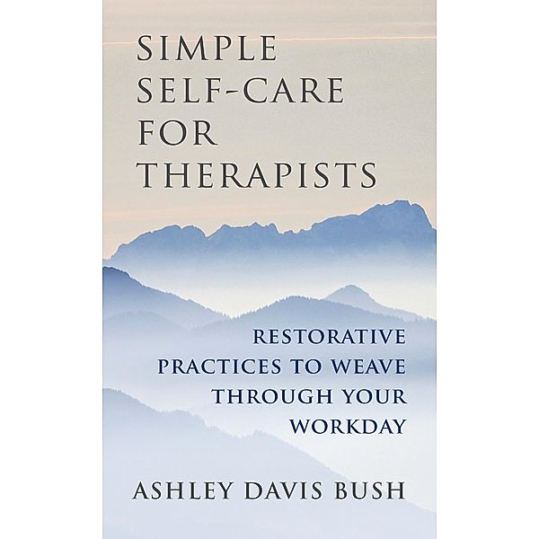 Simple Self-Care for Therapists: Restorative Practices to Weave Through Your Workday, Ashley Davis Bush