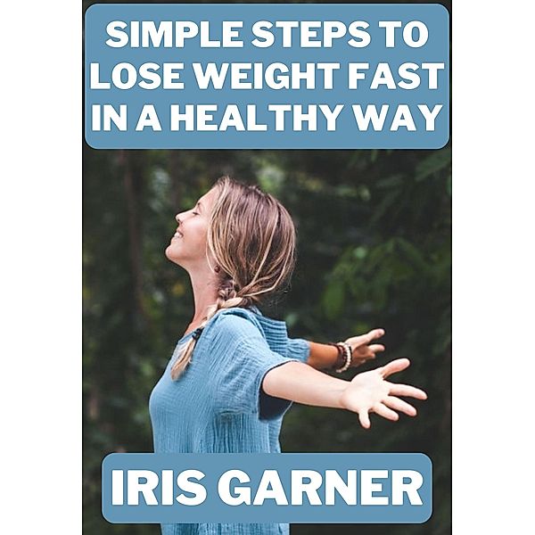 Simple Steps to Lose Weight Fast in a Healthy Way, Iris Garner