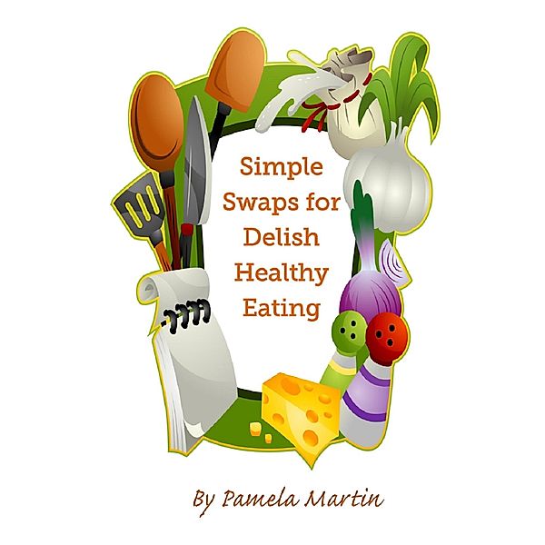 Simple Swaps for Delish Healthy Eating, Pamela Martin