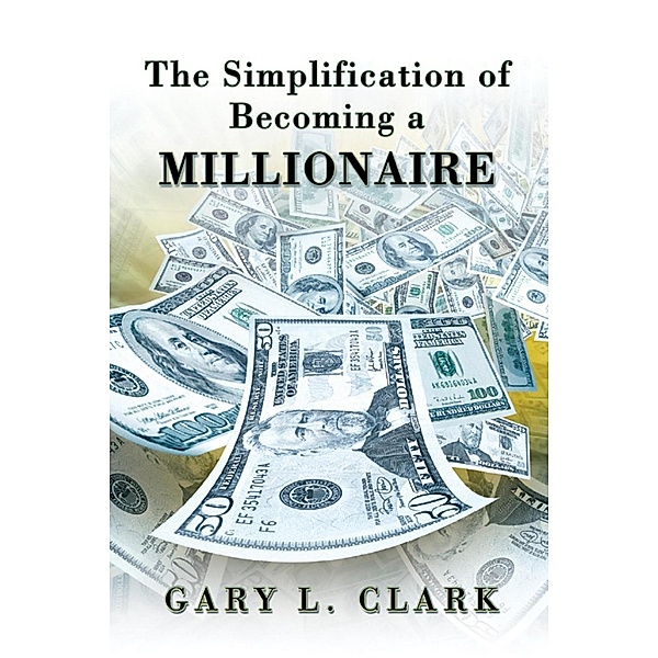 Simplification of Becoming a Millionaire, Gary L Clark