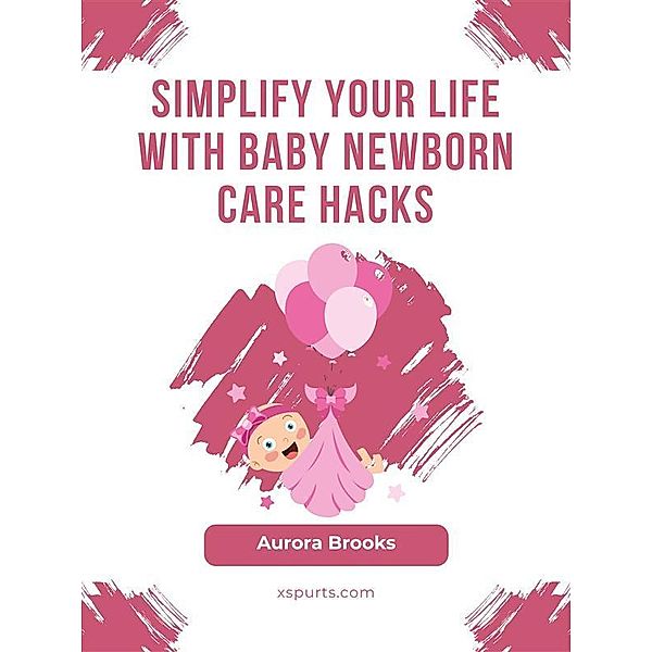 Simplify Your Life with Baby Newborn Care Hacks, Aurora Brooks