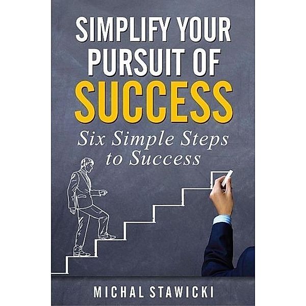 Simplify Your Pursuit of Success (Six Simple Steps to Success, #1) / Six Simple Steps to Success, Michal Stawicki