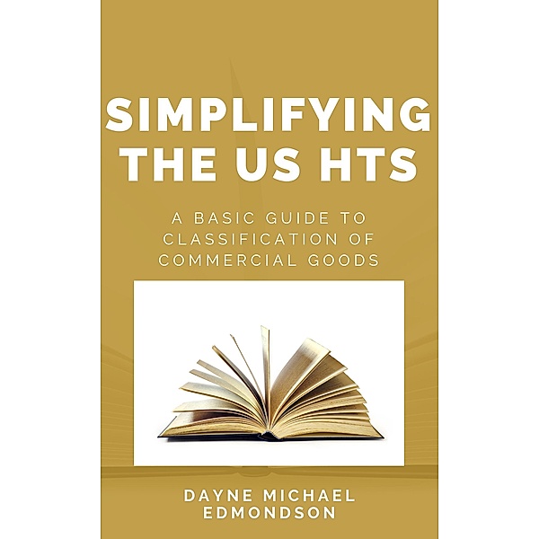 Simplifying Importation: Simplifying the US HTS: A Basic Guide to Classification of Commercial Goods (Simplifying Importation, #1), Dayne Michael Edmondson