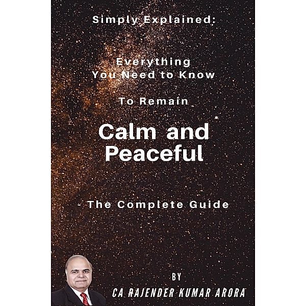 Simply Explained: Everything You Need to Know to Remain Calm and Peaceful - The Complete Guide, Rajender Kumar Arora