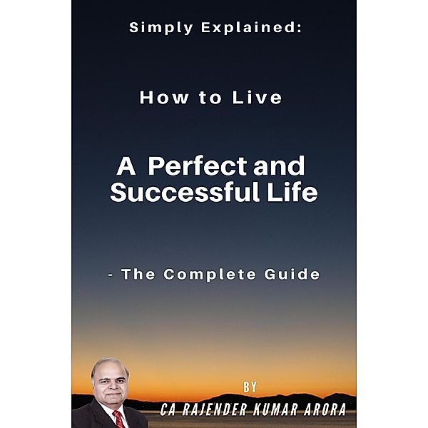 Simply Explained: How to Live a Perfect and Successful Life - The Complete Guide, Rajender Kumar Arora