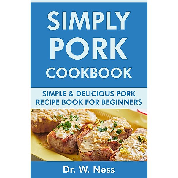 Simply Pork Cookbook: Simple & Delicious Pork Recipe Book for Beginners, W. Ness