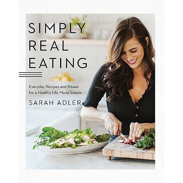 Simply Real Eating: Everyday Recipes and Rituals for a Healthy Life Made Simple, Sarah Adler