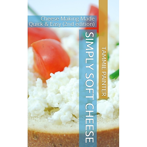 Simply Soft Cheese: Cheese Making Made Quick & Easy - 2nd edition, Tammie Painter