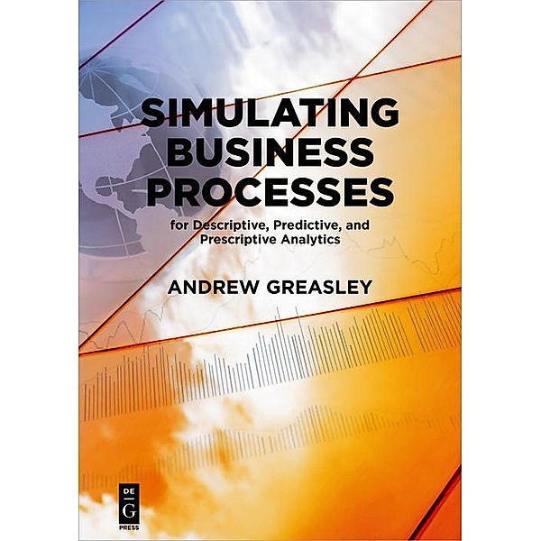 Simulating Business Processes for Descriptive, Predictive, and Prescriptive Analytics / De|G Press, Andrew Greasley