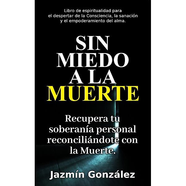 Sin miedo a la Muerte: Recupera tu soberanía personal reconciliándote con la Muerte. (Espiritualidad para el despertar de la consciencia, la sanación y el empoderamiento del alma.) / Espiritualidad para el despertar de la consciencia, la sanación y el empoderamiento del alma., Jazmin Gonzalez