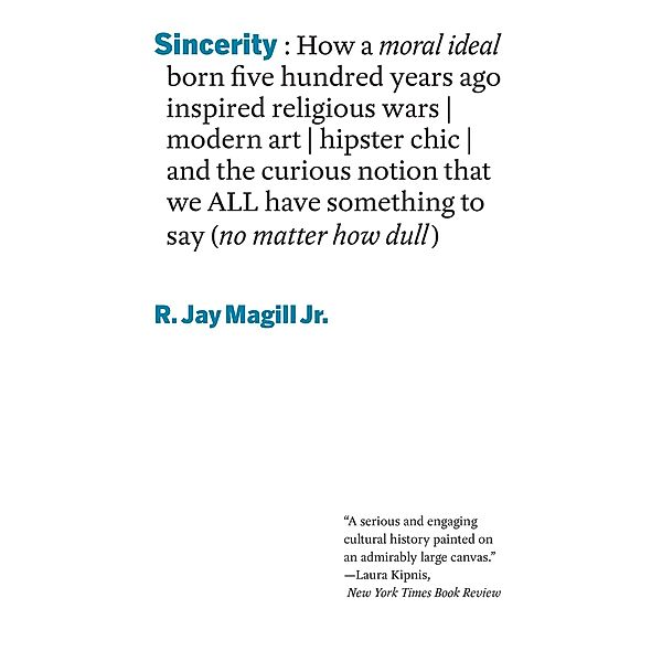 Sincerity: How a moral ideal born five hundred years ago inspired religious wars, modern art, hipster chic, and the curious notion that we all have something to say (no matter how dull), R. Jay Magill