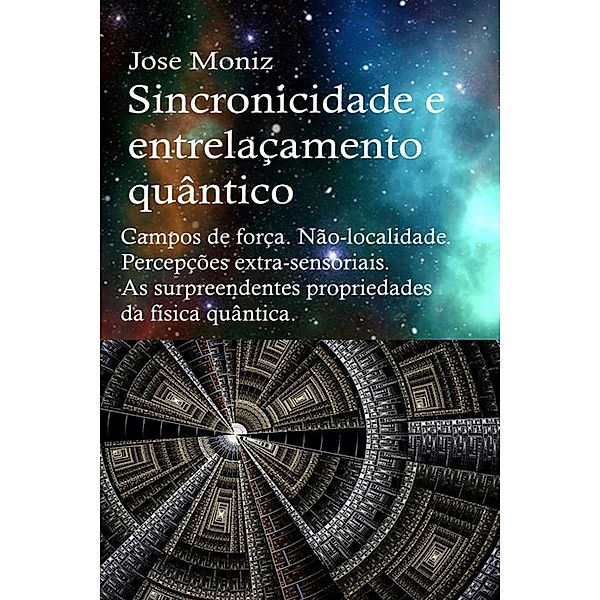 Sincronicidade e entrelaçamento quântico. Campos de força. Não-localidade. Percepções extra-sensoriais. As surpreendentes propriedades da física quântica., Jose Moniz