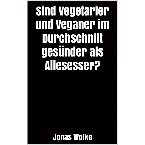 Sind Vegetarier und Veganer im Durchschnitt gesünder als Allesesser?, Jonas Wolke