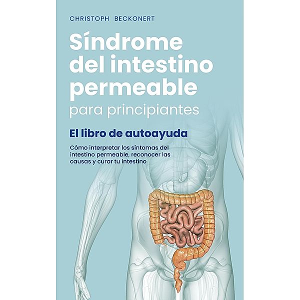 Síndrome del intestino permeable para principiantes - El libro de autoayuda - Cómo interpretar los síntomas del intestino permeable, reconocer las causas y curar tu intestino, Christoph Beckonert